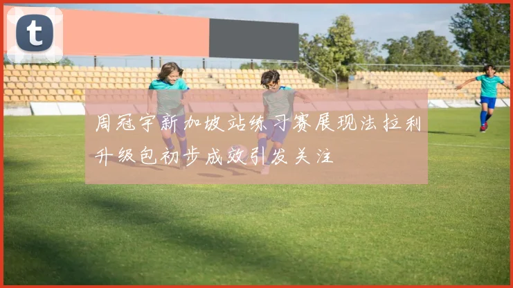周冠宇新加坡站练习赛展现法拉利升级包初步成效引发关注