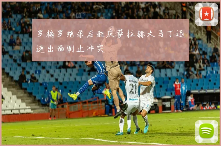 罗梅罗绝杀后狂庆萨拉赫大马丁迅速出面制止冲突